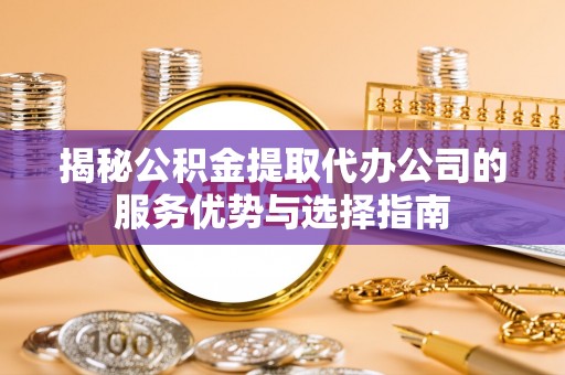 惠水揭秘公积金提取代办公司的服务优势与选择指南