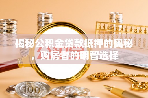 惠水揭秘公积金贷款抵押的奥秘，购房者的明智选择