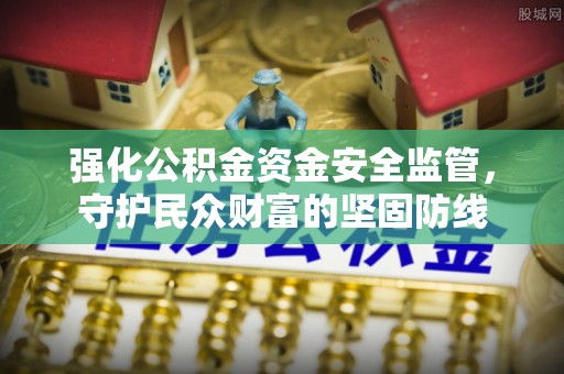 惠水强化公积金资金安全监管，守护民众财富的坚固防线