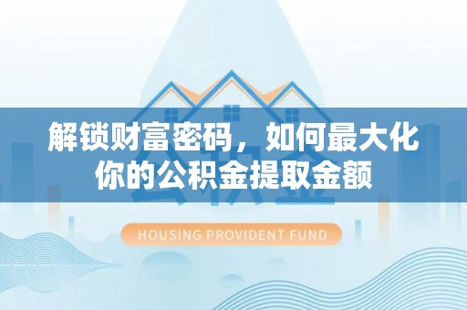 惠水解锁财富密码，如何最大化你的公积金提取金额