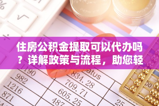 惠水住房公积金提取可以代办吗？详解政策与流程，助您轻松解决疑问