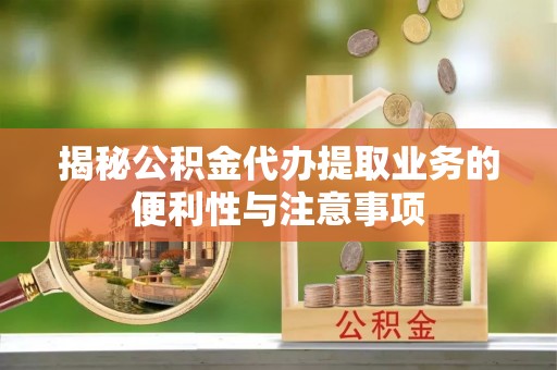 惠水揭秘公积金代办提取业务的便利性与注意事项
