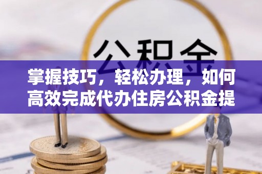 惠水掌握技巧，轻松办理，如何高效完成代办住房公积金提取