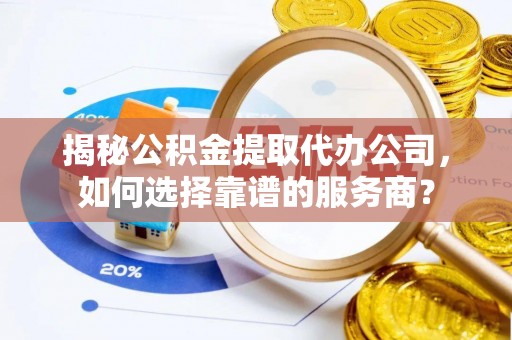 惠水揭秘公积金提取代办公司，如何选择靠谱的服务商？