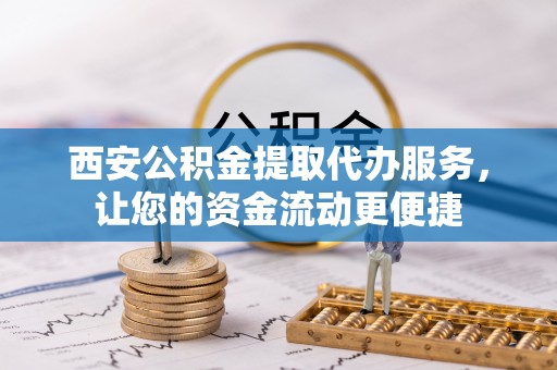 惠水西安公积金提取代办服务，让您的资金流动更便捷