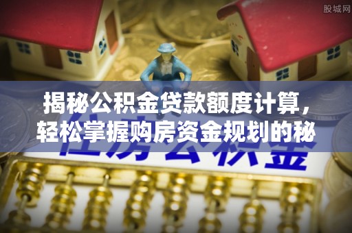 惠水揭秘公积金贷款额度计算，轻松掌握购房资金规划的秘密