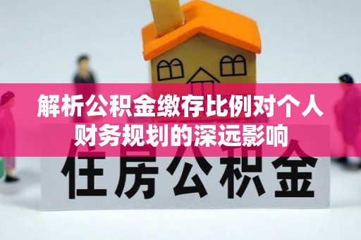 惠水解析公积金缴存比例对个人财务规划的深远影响