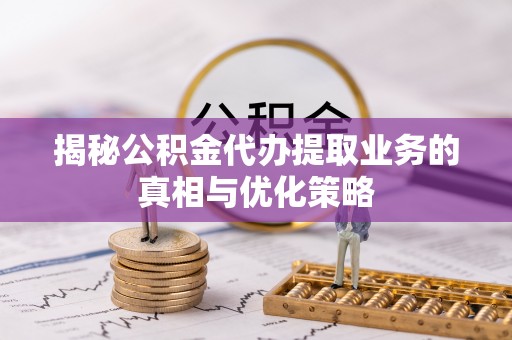 惠水揭秘公积金代办提取业务的真相与优化策略