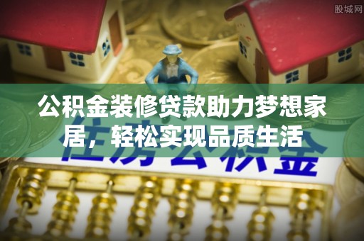 惠水公积金装修贷款助力梦想家居，轻松实现品质生活