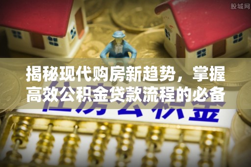 惠水揭秘现代购房新趋势，掌握高效公积金贷款流程的必备指南