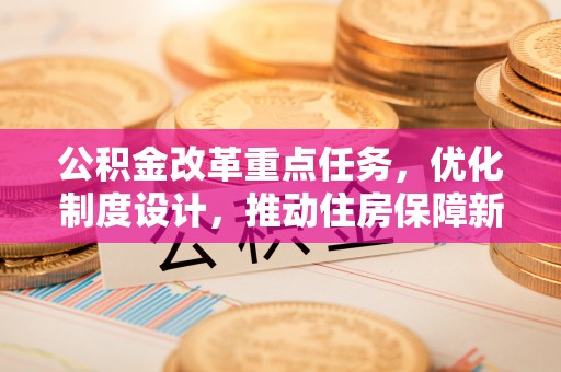 惠水公积金改革重点任务，优化制度设计，推动住房保障新发展