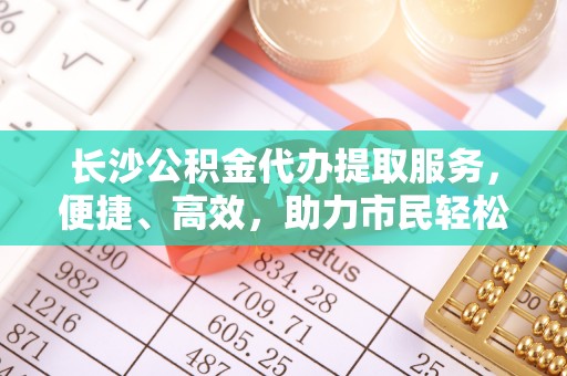 惠水长沙公积金代办提取服务，便捷、高效，助力市民轻松管理资金