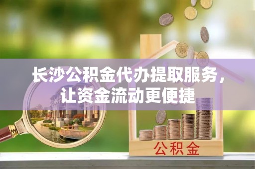 惠水长沙公积金代办提取服务，让资金流动更便捷