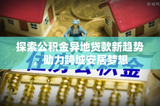 惠水探索公积金异地贷款新趋势，助力跨城安居梦想