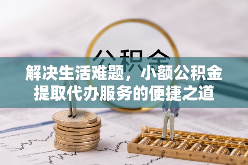 惠水解决生活难题，小额公积金提取代办服务的便捷之道
