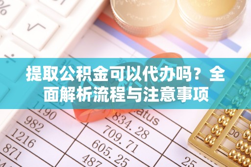 惠水提取公积金可以代办吗？全面解析流程与注意事项