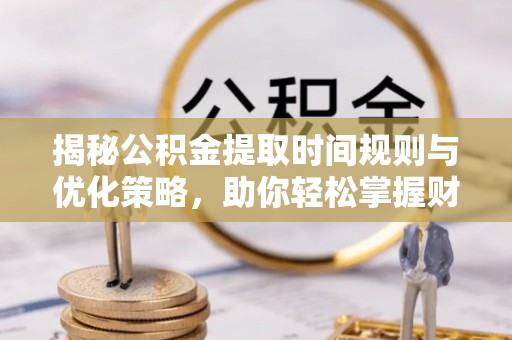 惠水揭秘公积金提取时间规则与优化策略，助你轻松掌握财富流动
