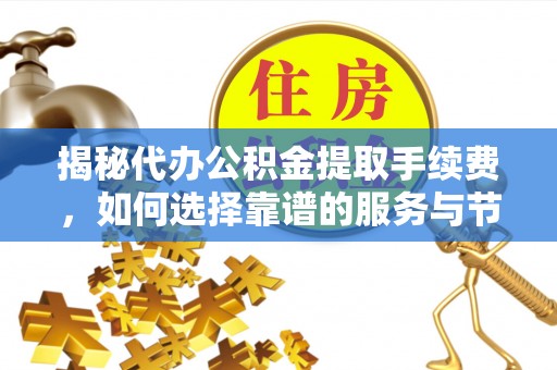 惠水揭秘代办公积金提取手续费，如何选择靠谱的服务与节省成本