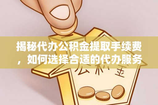惠水揭秘代办公积金提取手续费，如何选择合适的代办服务？