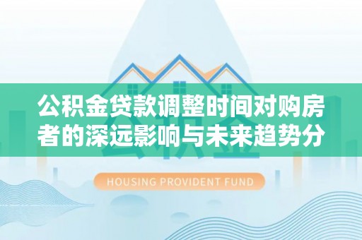 惠水公积金贷款调整时间对购房者的深远影响与未来趋势分析