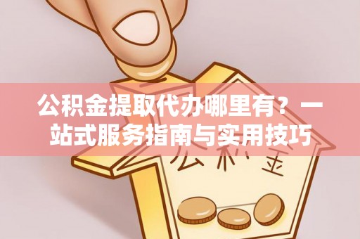 惠水公积金提取代办哪里有？一站式服务指南与实用技巧