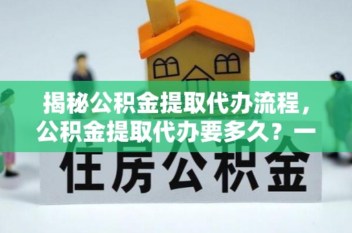惠水揭秘公积金提取代办流程，公积金提取代办要多久？一站式指南为你解答