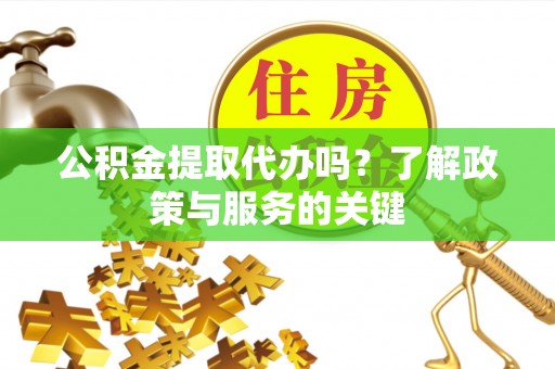 惠水公积金提取代办吗？了解政策与服务的关键