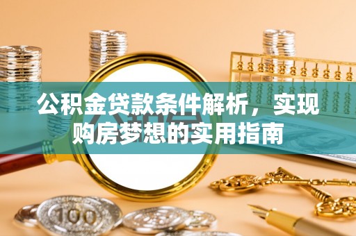 惠水公积金贷款条件解析，实现购房梦想的实用指南