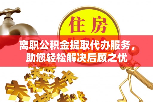 惠水离职公积金提取代办服务，助您轻松解决后顾之忧