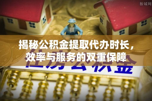 惠水揭秘公积金提取代办时长，效率与服务的双重保障