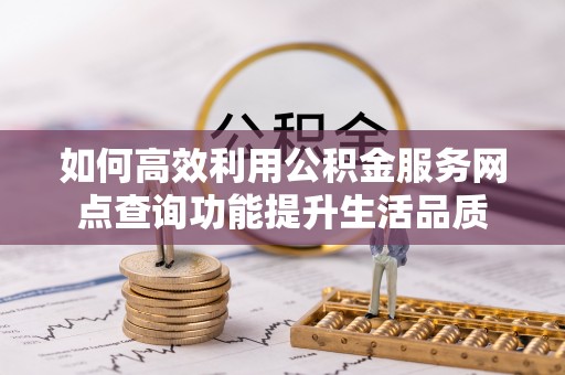 惠水如何高效利用公积金服务网点查询功能提升生活品质