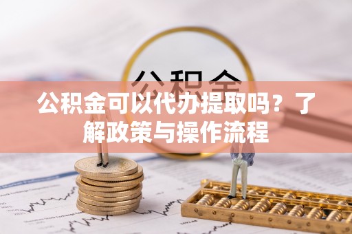 惠水公积金可以代办提取吗？了解政策与操作流程