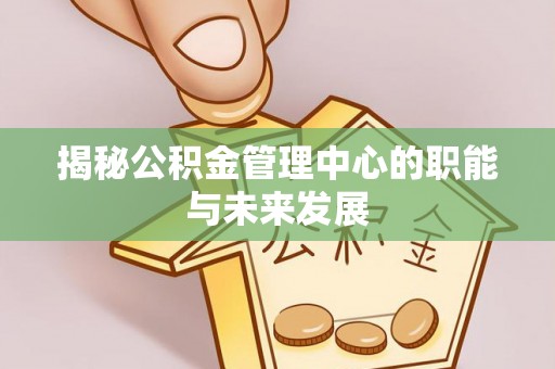 惠水揭秘公积金管理中心的职能与未来发展