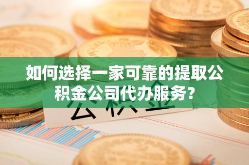 惠水如何选择一家可靠的提取公积金公司代办服务？