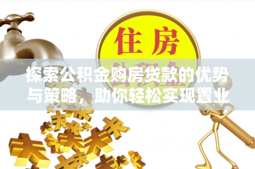 惠水探索公积金购房贷款的优势与策略，助你轻松实现置业梦想