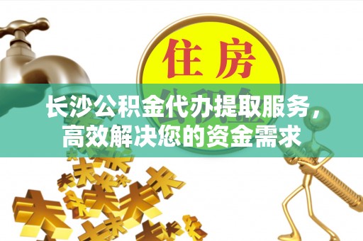惠水长沙公积金代办提取服务，高效解决您的资金需求