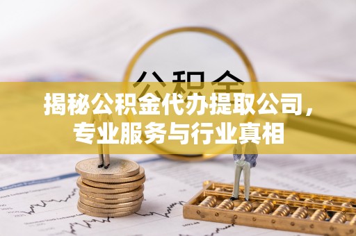 惠水揭秘公积金代办提取公司，专业服务与行业真相