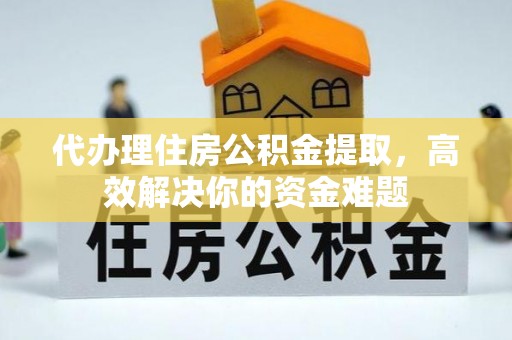 惠水代办理住房公积金提取，高效解决你的资金难题