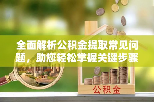 惠水全面解析公积金提取常见问题，助您轻松掌握关键步骤与技巧