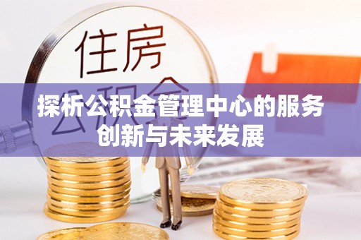 惠水探析公积金管理中心的服务创新与未来发展