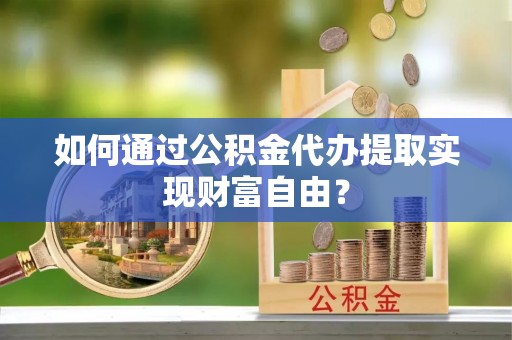 惠水如何通过公积金代办提取实现财富自由？