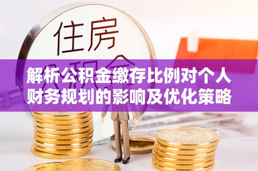 惠水解析公积金缴存比例对个人财务规划的影响及优化策略