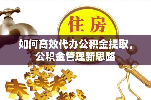惠水如何高效代办公积金提取，公积金管理新思路