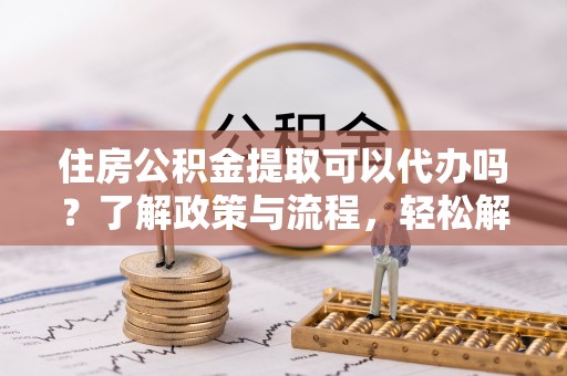 惠水住房公积金提取可以代办吗？了解政策与流程，轻松解决你的疑问