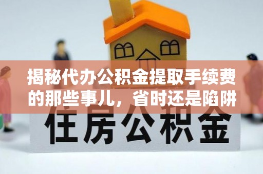 惠水揭秘代办公积金提取手续费的那些事儿，省时还是陷阱？
