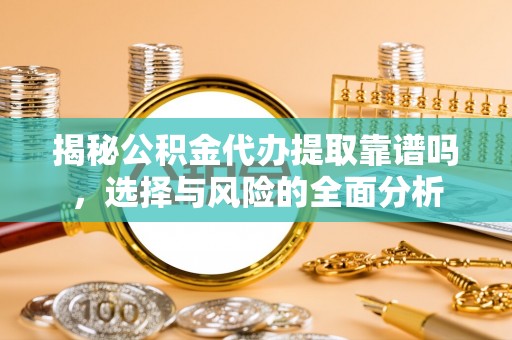 惠水揭秘公积金代办提取靠谱吗，选择与风险的全面分析