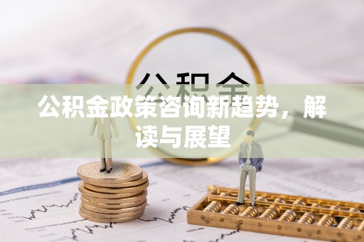 惠水公积金政策咨询新趋势，解读与展望