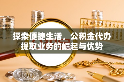 惠水探索便捷生活，公积金代办提取业务的崛起与优势