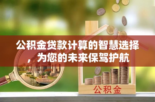惠水公积金贷款计算的智慧选择，为您的未来保驾护航