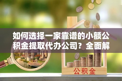 惠水如何选择一家靠谱的小额公积金提取代办公司？全面解析与注意事项